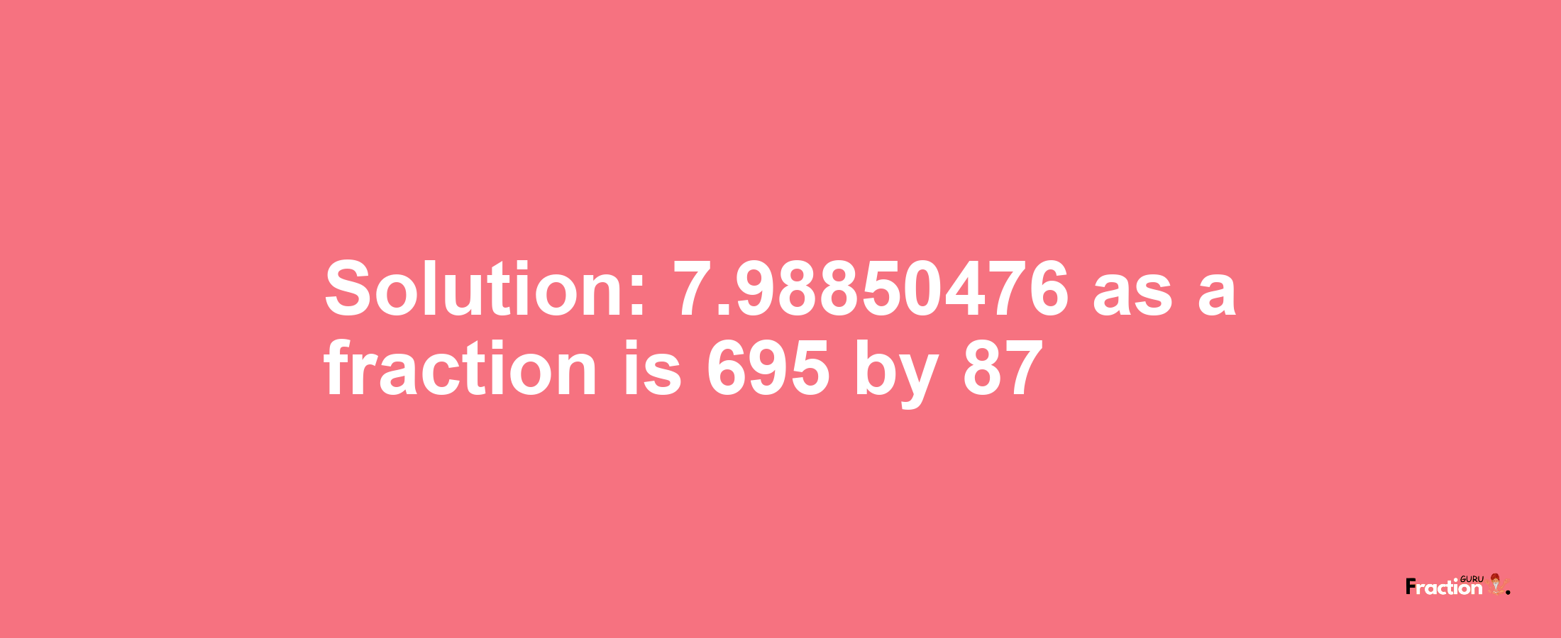 Solution:7.98850476 as a fraction is 695/87